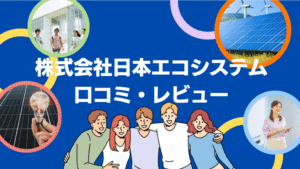 【26年最新】株式会社日本エコシステムは怪しい？口コミ・評判を徹底レビュー！
