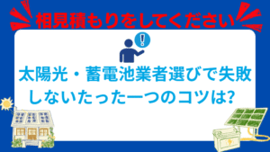 【重要】太陽光・蓄電池の業者選定で失敗しないたった一つのコツは?